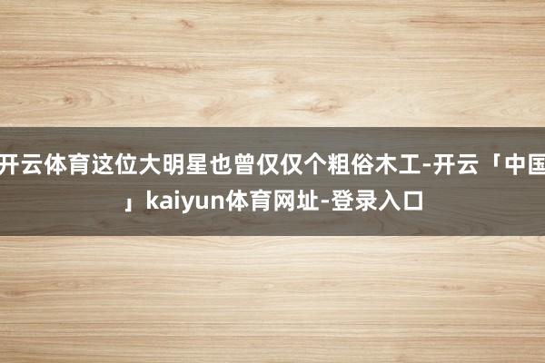 开云体育这位大明星也曾仅仅个粗俗木工-开云「中国」kaiyun体育网址-登录入口