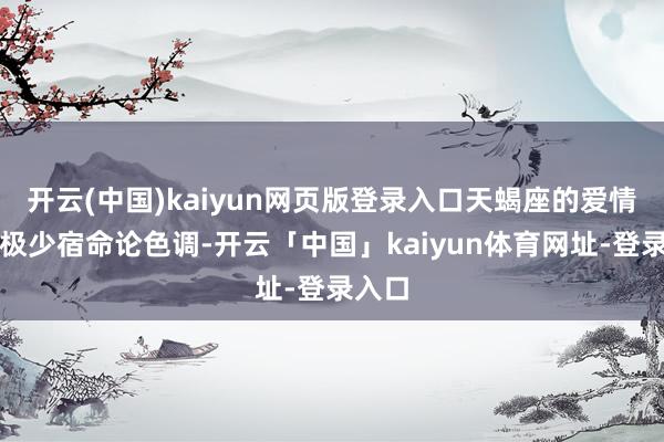 开云(中国)kaiyun网页版登录入口天蝎座的爱情带着极少宿命论色调-开云「中国」kaiyun体育网址-登录入口