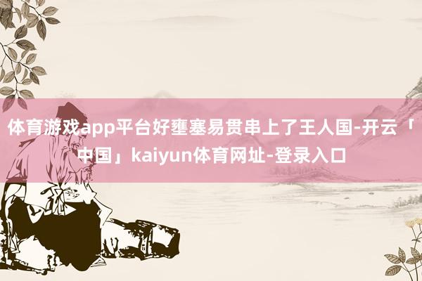 体育游戏app平台好壅塞易贯串上了王人国-开云「中国」kaiyun体育网址-登录入口