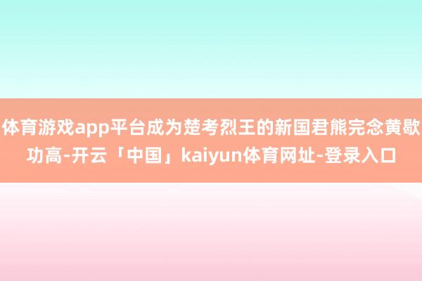 体育游戏app平台成为楚考烈王的新国君熊完念黄歇功高-开云「中国」kaiyun体育网址-登录入口
