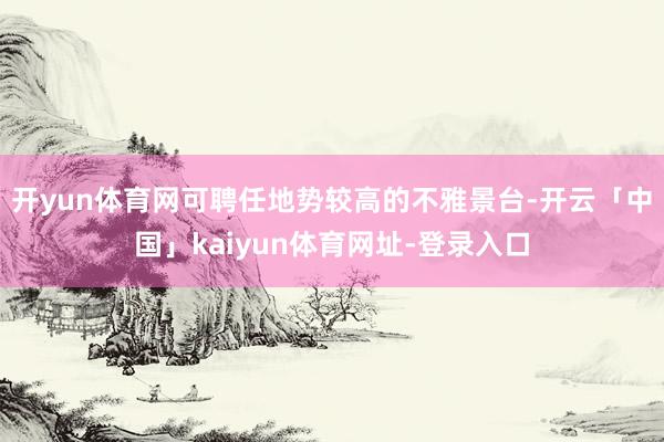开yun体育网可聘任地势较高的不雅景台-开云「中国」kaiyun体育网址-登录入口