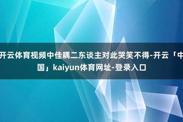 开云体育视频中佳耦二东谈主对此哭笑不得-开云「中国」kaiyun体育网址-登录入口
