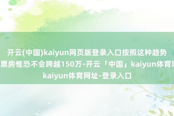 开云(中国)kaiyun网页版登录入口按照这种趋势电影最终分账票房惟恐不会跨越150万-开云「中国」kaiyun体育网址-登录入口