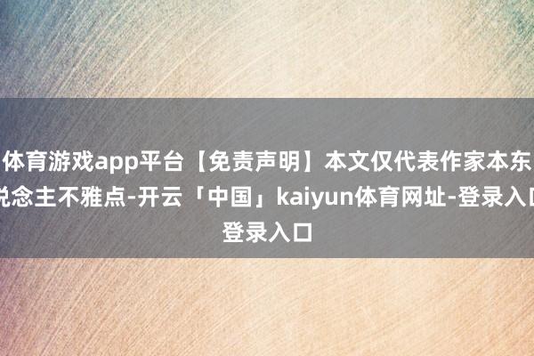 体育游戏app平台【免责声明】本文仅代表作家本东说念主不雅点-开云「中国」kaiyun体育网址-登录入口