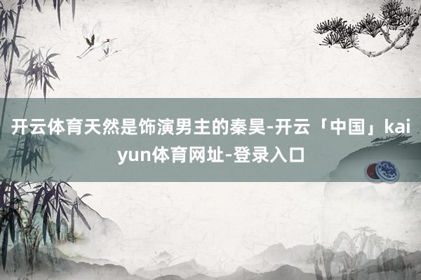 开云体育天然是饰演男主的秦昊-开云「中国」kaiyun体育网址-登录入口