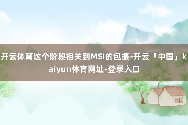 开云体育这个阶段相关到MSI的包摄-开云「中国」kaiyun体育网址-登录入口