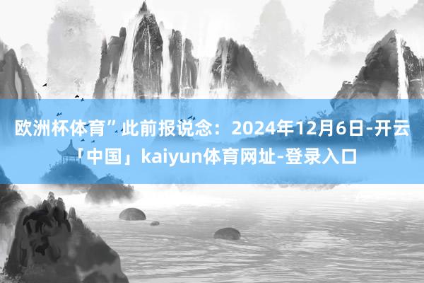 欧洲杯体育”此前报说念：2024年12月6日-开云「中国」kaiyun体育网址-登录入口