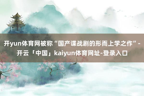 开yun体育网被称“国产谍战剧的形而上学之作”-开云「中国」kaiyun体育网址-登录入口