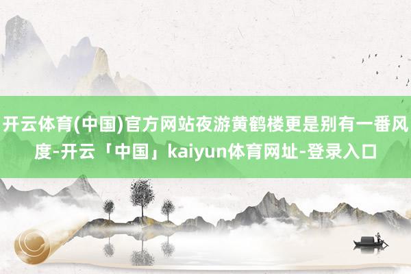 开云体育(中国)官方网站夜游黄鹤楼更是别有一番风度-开云「中国」kaiyun体育网址-登录入口