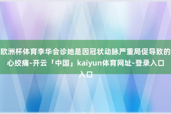 欧洲杯体育李华会诊她是因冠状动脉严重局促导致的心绞痛-开云「中国」kaiyun体育网址-登录入口