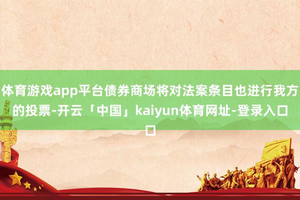 体育游戏app平台债券商场将对法案条目也进行我方的投票-开云「中国」kaiyun体育网址-登录入口