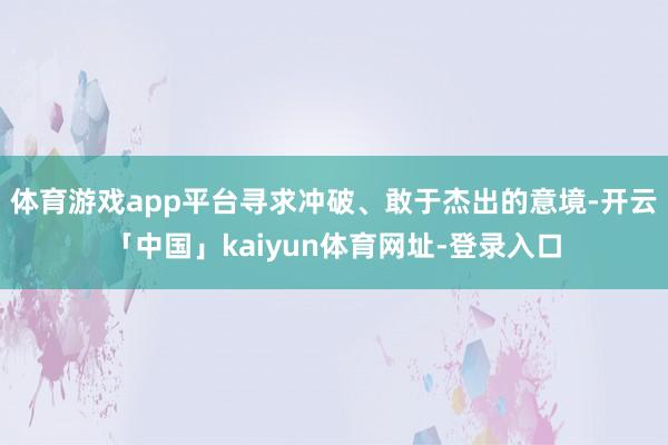 体育游戏app平台寻求冲破、敢于杰出的意境-开云「中国」kaiyun体育网址-登录入口