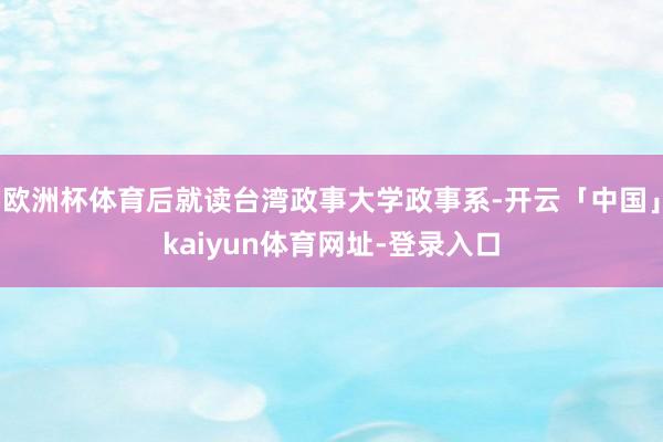 欧洲杯体育后就读台湾政事大学政事系-开云「中国」kaiyun体育网址-登录入口
