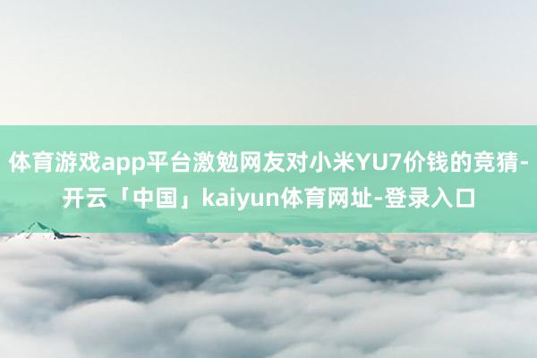 体育游戏app平台激勉网友对小米YU7价钱的竞猜-开云「中国」kaiyun体育网址-登录入口