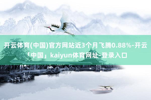 开云体育(中国)官方网站近3个月飞腾0.88%-开云「中国」kaiyun体育网址-登录入口
