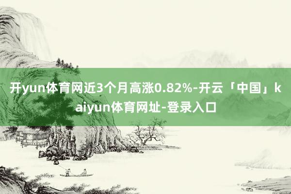 开yun体育网近3个月高涨0.82%-开云「中国」kaiyun体育网址-登录入口