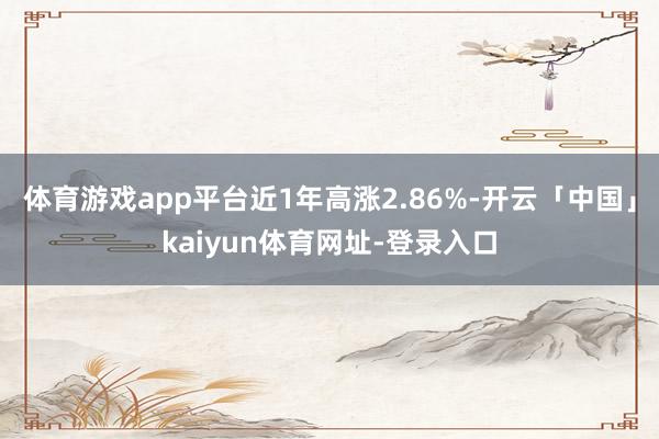 体育游戏app平台近1年高涨2.86%-开云「中国」kaiyun体育网址-登录入口