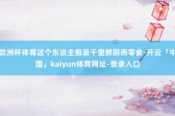 欧洲杯体育这个东谈主假装千里醉阴雨零食-开云「中国」kaiyun体育网址-登录入口