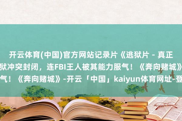 开云体育(中国)官方网站记录片《逃狱片 - 真正逃狱》天才囚犯收效逃狱冲突封闭，连FBI王人被其能力服气！《奔向赌城》-开云「中国」kaiyun体育网址-登录入口