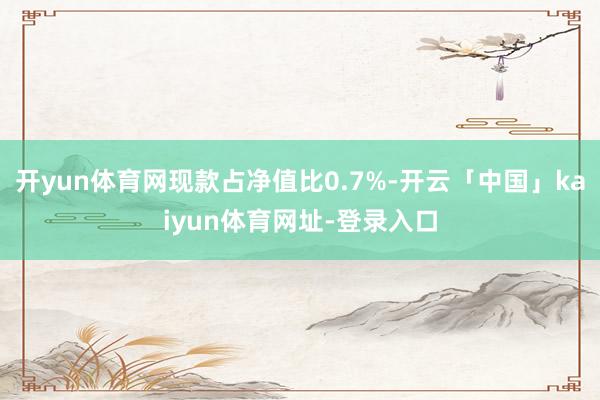 开yun体育网现款占净值比0.7%-开云「中国」kaiyun体育网址-登录入口