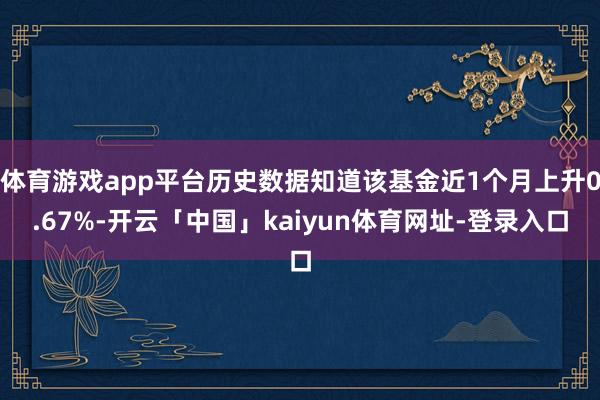 体育游戏app平台历史数据知道该基金近1个月上升0.67%-开云「中国」kaiyun体育网址-登录入口
