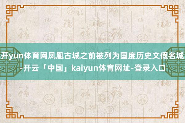 开yun体育网凤凰古城之前被列为国度历史文假名城-开云「中国」kaiyun体育网址-登录入口