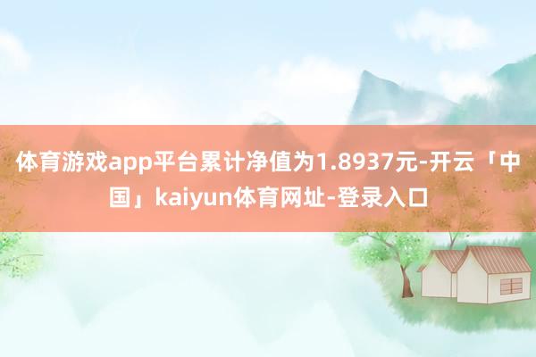 体育游戏app平台累计净值为1.8937元-开云「中国」kaiyun体育网址-登录入口