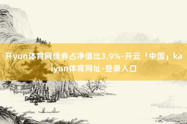 开yun体育网债券占净值比3.9%-开云「中国」kaiyun体育网址-登录入口