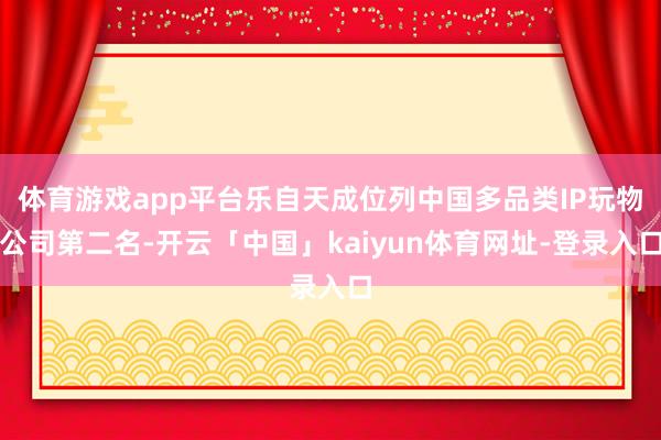 体育游戏app平台乐自天成位列中国多品类IP玩物公司第二名-开云「中国」kaiyun体育网址-登录入口