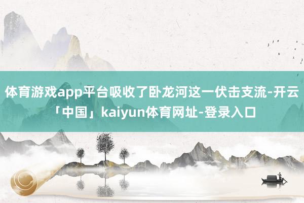 体育游戏app平台吸收了卧龙河这一伏击支流-开云「中国」kaiyun体育网址-登录入口