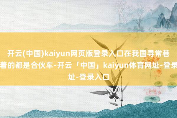 开云(中国)kaiyun网页版登录入口在我国寻常巷陌跑着的都是合伙车-开云「中国」kaiyun体育网址-登录入口