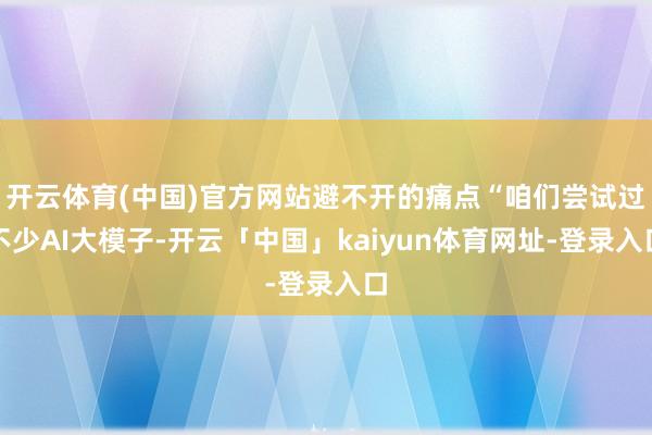 开云体育(中国)官方网站避不开的痛点“咱们尝试过不少AI大模子-开云「中国」kaiyun体育网址-登录入口