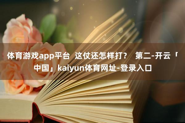 体育游戏app平台  这仗还怎样打？  第二-开云「中国」kaiyun体育网址-登录入口