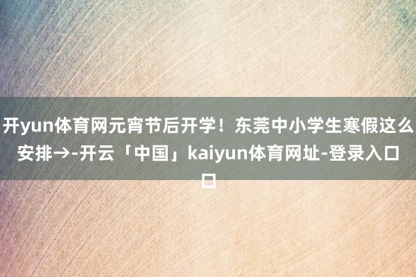 开yun体育网元宵节后开学！东莞中小学生寒假这么安排→-开云「中国」kaiyun体育网址-登录入口