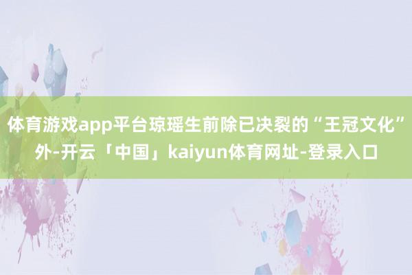 体育游戏app平台琼瑶生前除已决裂的“王冠文化”外-开云「中国」kaiyun体育网址-登录入口