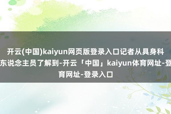 开云(中国)kaiyun网页版登录入口记者从具身科技工夫东说念主员了解到-开云「中国」kaiyun体育网址-登录入口
