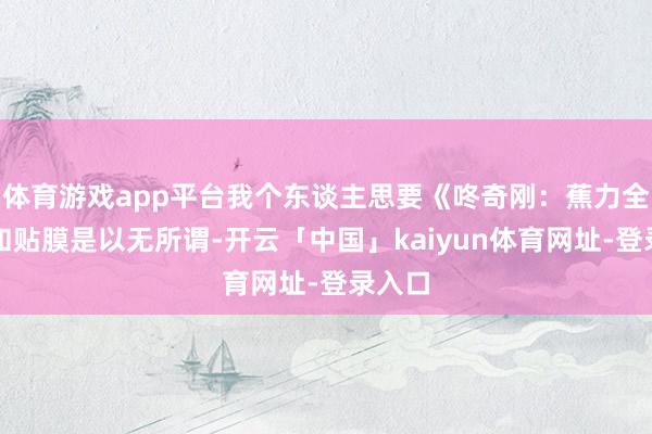 体育游戏app平台我个东谈主思要《咚奇刚：蕉力全开》和贴膜是以无所谓-开云「中国」kaiyun体育网址-登录入口