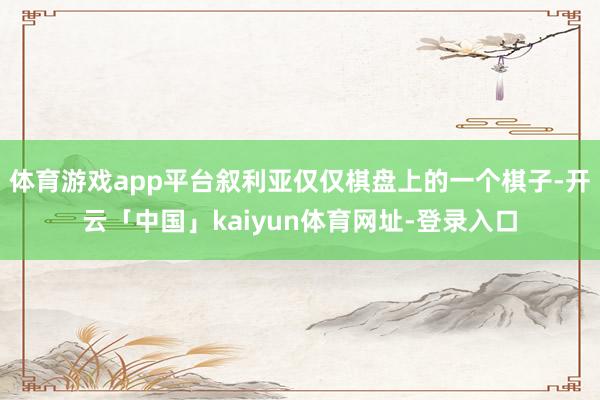 体育游戏app平台叙利亚仅仅棋盘上的一个棋子-开云「中国」kaiyun体育网址-登录入口