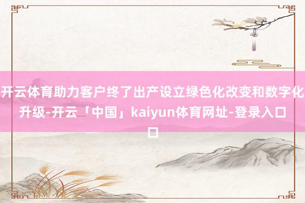 开云体育助力客户终了出产设立绿色化改变和数字化升级-开云「中国」kaiyun体育网址-登录入口