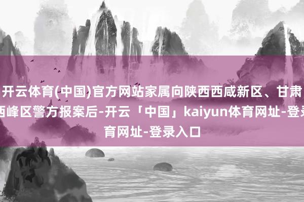 开云体育(中国)官方网站家属向陕西西咸新区、甘肃庆阳西峰区警方报案后-开云「中国」kaiyun体育网址-登录入口