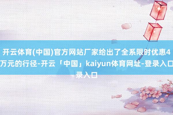 开云体育(中国)官方网站厂家给出了全系限时优惠4万元的行径-开云「中国」kaiyun体育网址-登录入口
