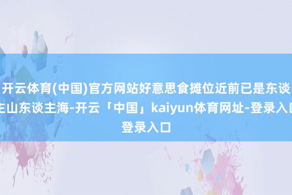 开云体育(中国)官方网站好意思食摊位近前已是东谈主山东谈主海-开云「中国」kaiyun体育网址-登录入口