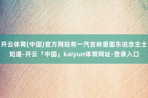 开云体育(中国)官方网站有一汽吉林里面东说念主士知道-开云「中国」kaiyun体育网址-登录入口