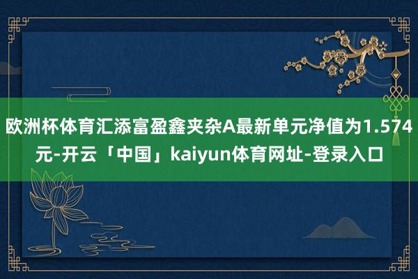 欧洲杯体育汇添富盈鑫夹杂A最新单元净值为1.574元-开云「中国」kaiyun体育网址-登录入口