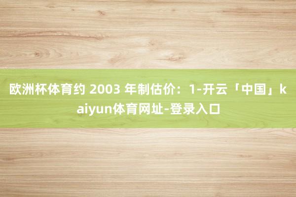 欧洲杯体育约 2003 年制估价：1-开云「中国」kaiyun体育网址-登录入口