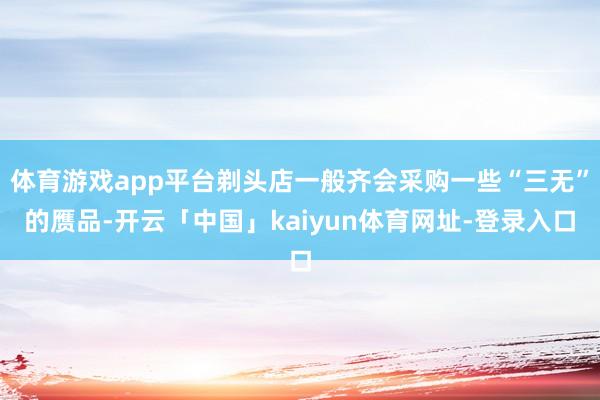 体育游戏app平台剃头店一般齐会采购一些“三无”的赝品-开云「中国」kaiyun体育网址-登录入口