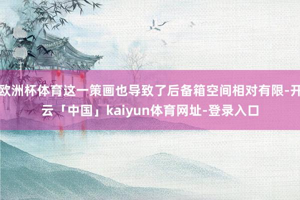 欧洲杯体育这一策画也导致了后备箱空间相对有限-开云「中国」kaiyun体育网址-登录入口