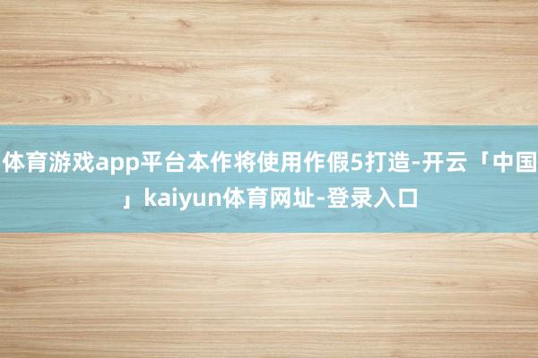 体育游戏app平台本作将使用作假5打造-开云「中国」kaiyun体育网址-登录入口