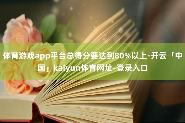 体育游戏app平台总得分要达到80%以上-开云「中国」kaiyun体育网址-登录入口