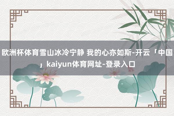 欧洲杯体育雪山冰冷宁静 我的心亦如斯-开云「中国」kaiyun体育网址-登录入口
